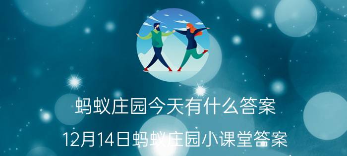 蚂蚁庄园今天有什么答案 12月14日蚂蚁庄园小课堂答案？